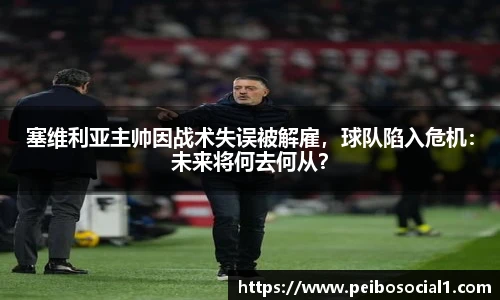 塞维利亚主帅因战术失误被解雇，球队陷入危机：未来将何去何从？