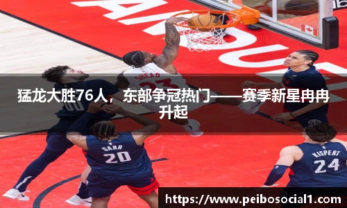 猛龙大胜76人，东部争冠热门——赛季新星冉冉升起