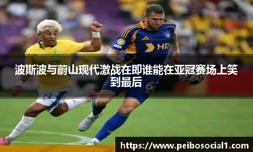 波斯波与蔚山现代激战在即谁能在亚冠赛场上笑到最后