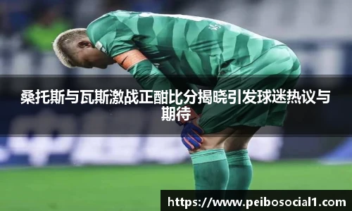 桑托斯与瓦斯激战正酣比分揭晓引发球迷热议与期待