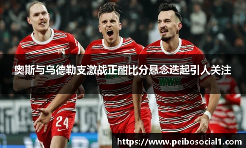 奥斯与乌德勒支激战正酣比分悬念迭起引人关注